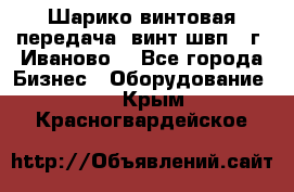 Шарико винтовая передача, винт швп  (г. Иваново) - Все города Бизнес » Оборудование   . Крым,Красногвардейское